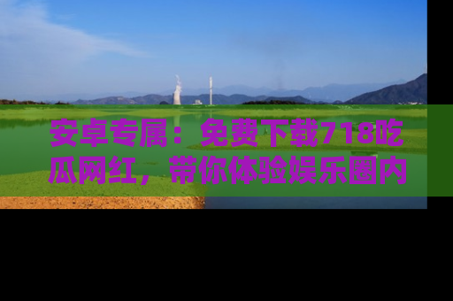 安卓专属：免费下载718吃瓜网红，带你体验娱乐圈内幕