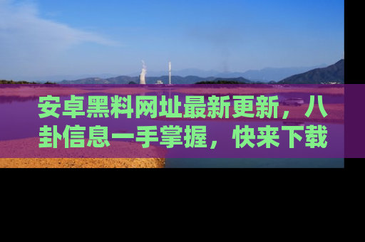 安卓黑料网址最新更新，八卦信息一手掌握，快来下载