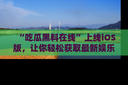 “吃瓜黑料在线”上线iOS版,让你轻松获取最新娱乐新闻