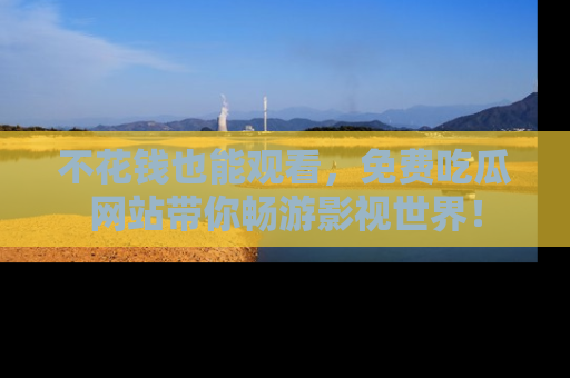 不花钱也能观看，免费吃瓜网站带你畅游影视世界！