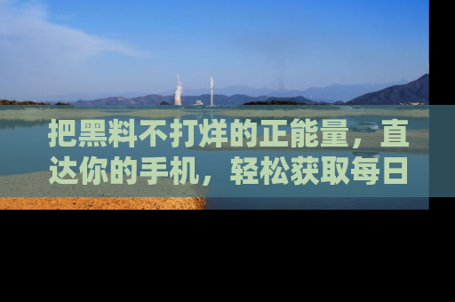 把黑料不打烊的正能量，直达你的手机，轻松获取每日新鲜八卦！
