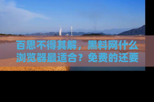 百思不得其解，黑料网什么浏览器最适合？免费的还要能吃瓜太难了！