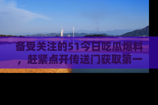 备受关注的51今日吃瓜爆料，赶紧点开传送门获取第一手消息！