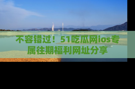 不容错过！51吃瓜网ios专属往期福利网址分享