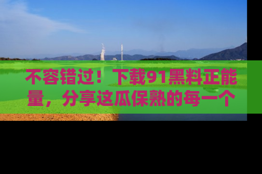 不容错过！下载91黑料正能量，分享这瓜保熟的每一个瞬间！