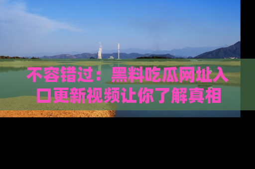 不容错过：黑料吃瓜网址入口更新视频让你了解真相