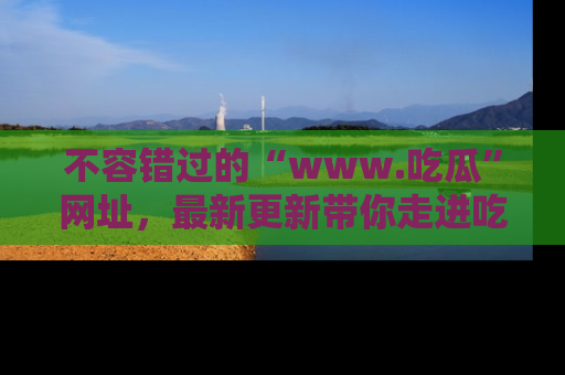 不容错过的“www.吃瓜”网址，最新更新带你走进吃瓜新时尚