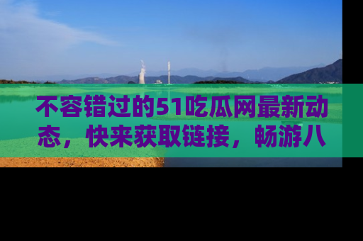 不容错过的51吃瓜网最新动态，快来获取链接，畅游八卦世界！