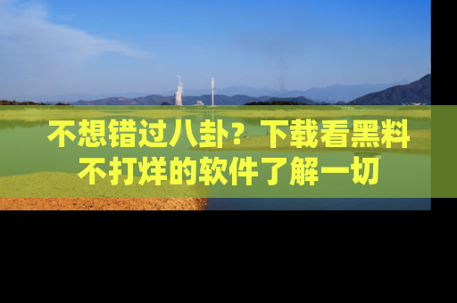 不想错过八卦？下载看黑料不打烊的软件了解一切