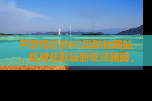 不容错过的91黑料社网站，随时获取最新吃瓜新闻，留意91黑料社的动态更新！