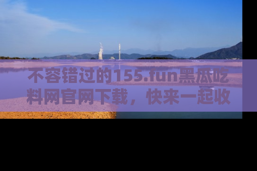 不容错过的155.fun黑瓜吃料网官网下载，快来一起收藏吃瓜新动态吧！