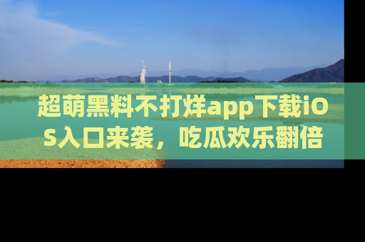 超萌黑料不打烊app下载iOS入口来袭，吃瓜欢乐翻倍！