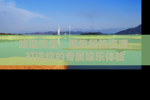 吃瓜天堂：聚集最热资源，打造你的专属娱乐体验