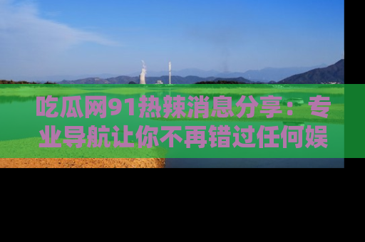 吃瓜网91热辣消息分享：专业导航让你不再错过任何娱乐八卦