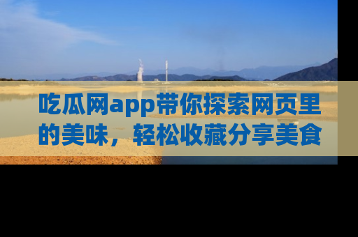 吃瓜网app带你探索网页里的美味，轻松收藏分享美食秘笈