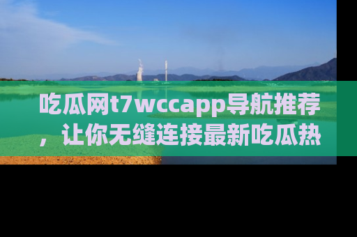 吃瓜网t7wccapp导航推荐，让你无缝连接最新吃瓜热点内容！