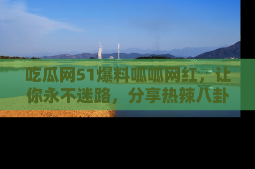 吃瓜网51爆料呱呱网红，让你永不迷路，分享热辣八卦速递！