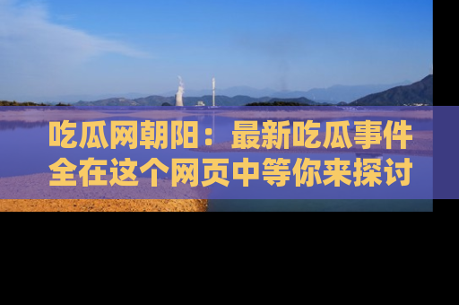 吃瓜网朝阳：最新吃瓜事件全在这个网页中等你来探讨！