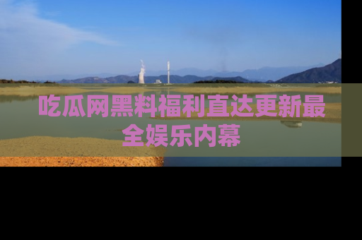 吃瓜网黑料福利直达更新最全娱乐内幕