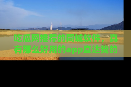 吃瓜网推荐的同城软件，真有那么好用的app直达我的心吗？