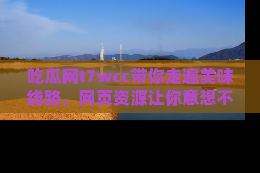 吃瓜网t7wcc带你走遍美味线路，网页资源让你意想不到！