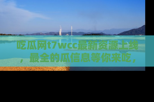 吃瓜网t7wcc最新资源上线，最全的瓜信息等你来吃，快来围观！