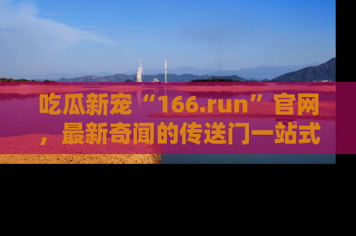 吃瓜新宠“166.run”官网，最新奇闻的传送门一站式体验