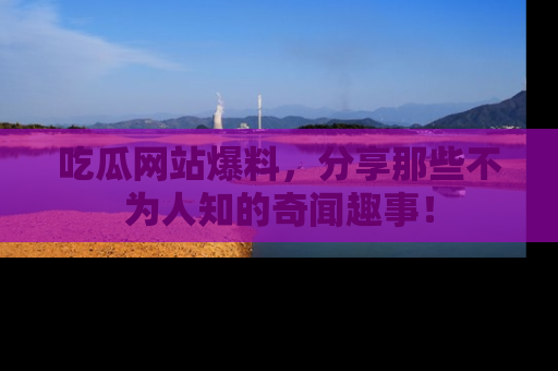 吃瓜网站爆料，分享那些不为人知的奇闻趣事！