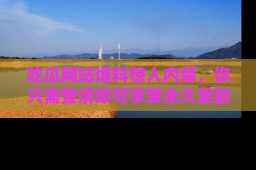 吃瓜网站爆料惊人内幕，你只需登录即可享受永久更新服务！