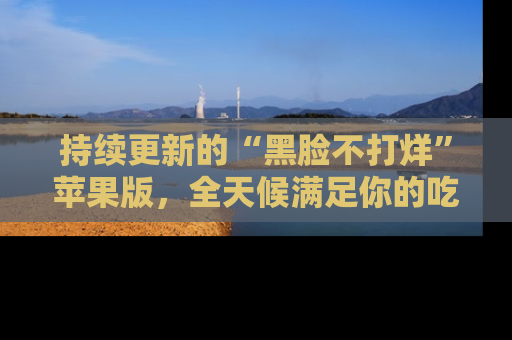持续更新的“黑脸不打烊”苹果版，全天候满足你的吃瓜需求！