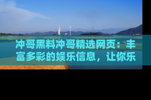 冲哥黑料冲哥精选网页：丰富多彩的娱乐信息，让你乐不停息