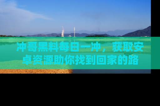 冲哥黑料每日一冲，获取安卓资源助你找到回家的路