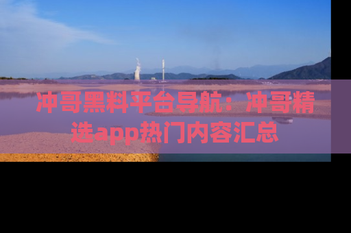 冲哥黑料平台导航：冲哥精选app热门内容汇总