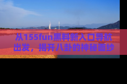 从155fun黑料新入口导航出发，揭开八卦的神秘面纱！