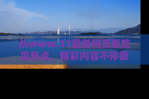 从www.17最新网页看吃瓜热点，精彩内容不停歇