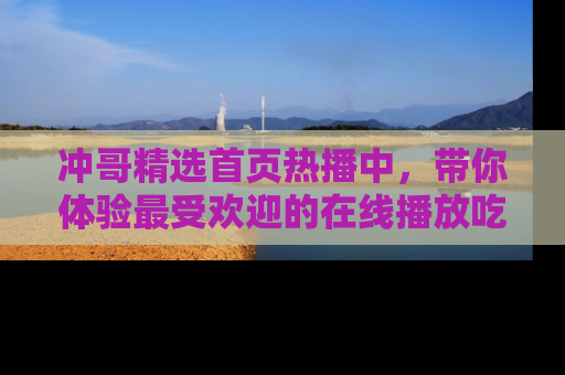 冲哥精选首页热播中，带你体验最受欢迎的在线播放吃瓜节目