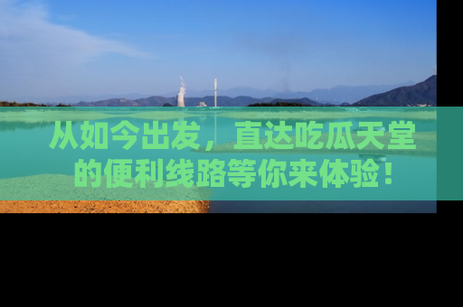 从如今出发，直达吃瓜天堂的便利线路等你来体验！