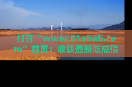 打开“www.51abab.com”首页：收获最新吃瓜信息，成为圈内明星动态达人！