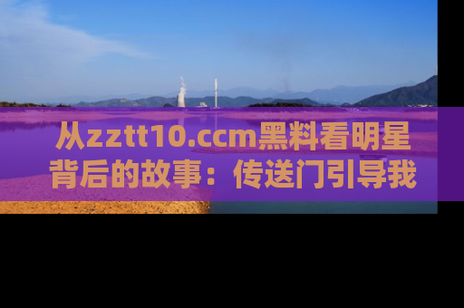 从zztt10.ccm黑料看明星背后的故事：传送门引导我们探索真相！
