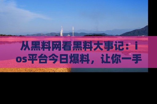 从黑料网看黑料大事记：ios平台今日爆料，让你一手掌握八卦内幕