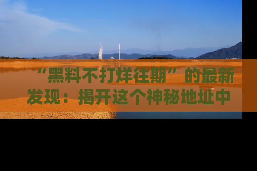 “黑料不打烊往期”的最新发现:揭开这个神秘地址中的爆笑黑料面纱