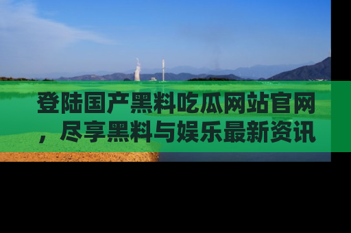 登陆国产黑料吃瓜网站官网，尽享黑料与娱乐最新资讯
