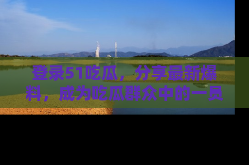 登录51吃瓜，分享最新爆料，成为吃瓜群众中的一员！