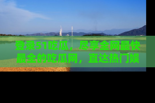 登录51吃瓜，尽享全网最快最全的吃瓜网，直达热门娱乐新闻！