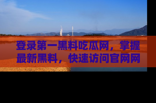 登录第一黑料吃瓜网，掌握最新黑料，快速访问官网网址体验。