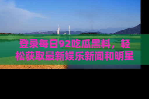 登录每日92吃瓜黑料，轻松获取最新娱乐新闻和明星炒作背后的真相