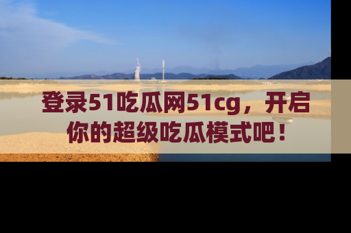 登录51吃瓜网51cg，开启你的超级吃瓜模式吧！