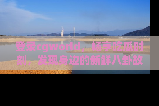 登录cgworld，畅享吃瓜时刻，发现身边的新鲜八卦故事