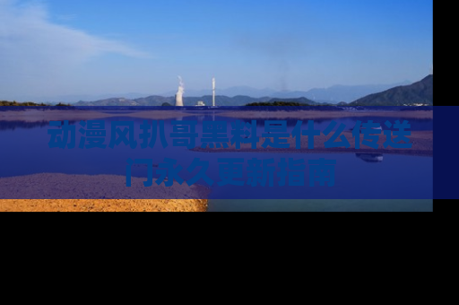 动漫风扒哥黑料是什么传送门永久更新指南