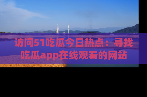 访问51吃瓜今日热点：寻找吃瓜app在线观看的网站